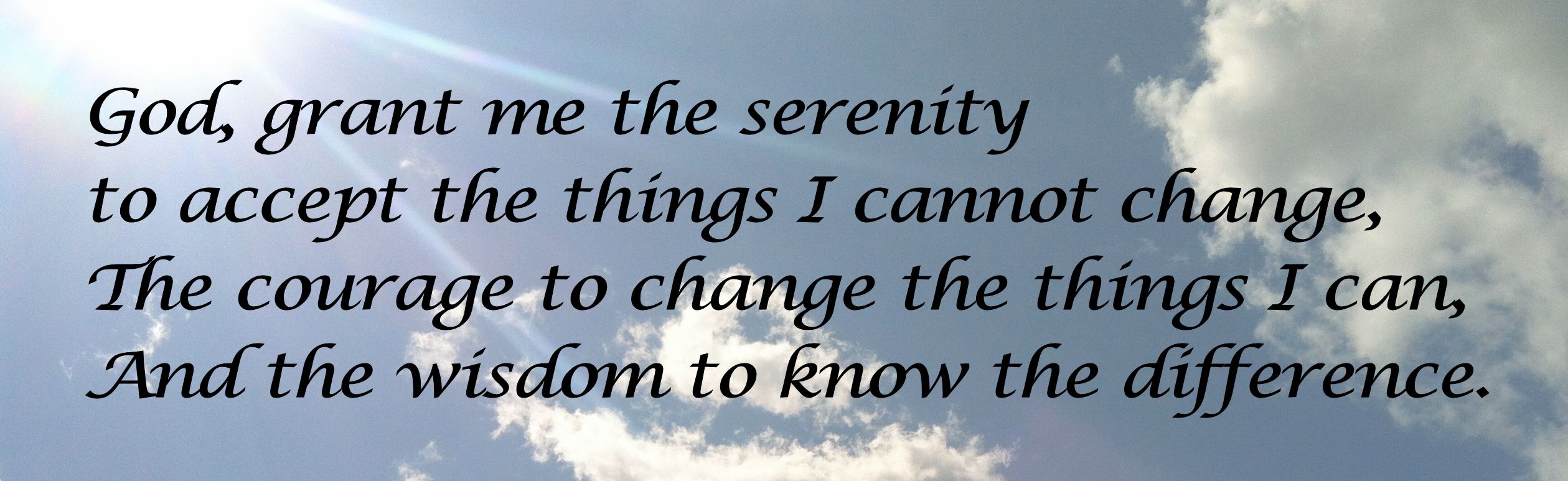 God, grant me the serenity to accept the things I cannot change, The courage to change the things I can, And the wisdom to know the difference.