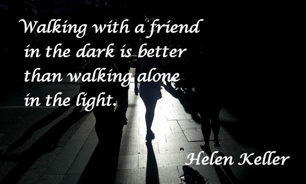 Walking with a friend in the dark is better than walking alone in the light. - Helen Keller
