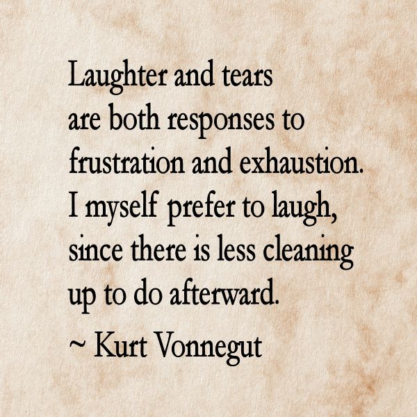 Laughter and tears are both responses to frustration and exhaustion. I myself prefer to laugh, since there is less cleaning up to do afterward. ~ Kurt Vonnegut