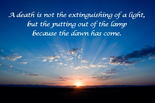 A death is not the extinguishing of a light, but the putting out of the lamp because the dawn has come.