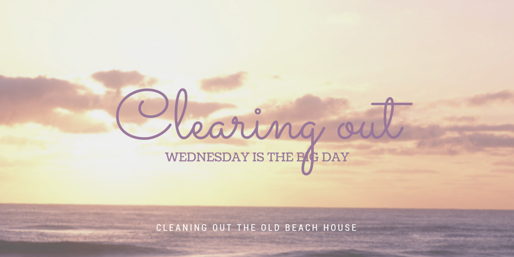 Wednesday is the big day. Cleaning out the beach house.