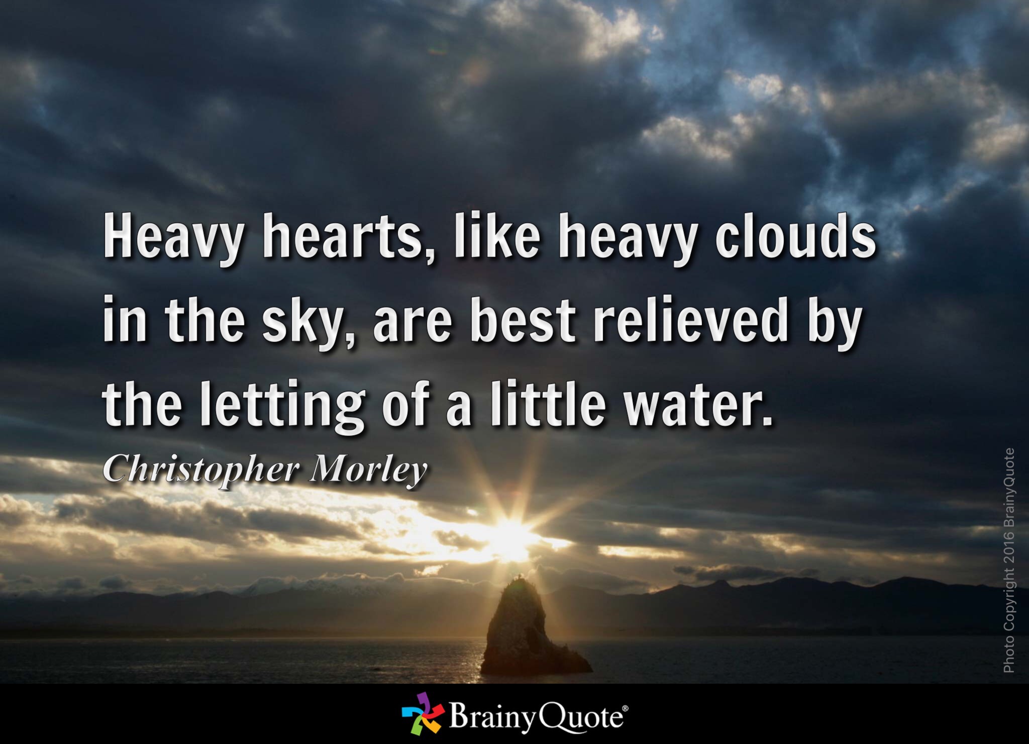 Heavy hearts, like heavy clouds in the sky, are best relieved by the letting of a little water. - Christopher Morley from BrainyQuote.com 