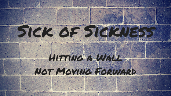 Sick of Sickness Hitting a Wall Not Moving Forward