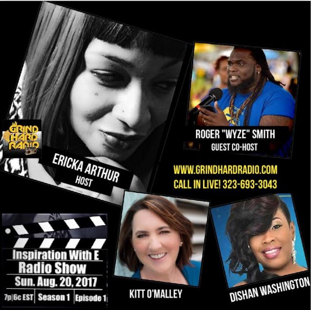 Ericka Arthur, Host, Inspiration with E Radio Show. Sunday, August 20, 2017, 7pm EST (6pm CST, 5pm MST, 4pm PST). www.grindhardradio.com Call in Live! 1-323-693-3043. Roger "Wyze" Smith, guest co-host. Guests, Kitt O'Malley and Dishan Washington.