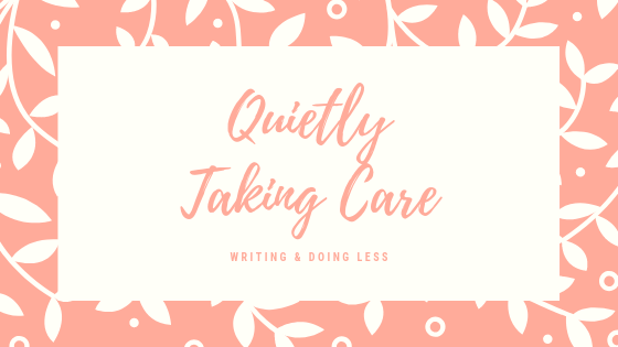 Quietly Taking Care. Writing & Doing Less.